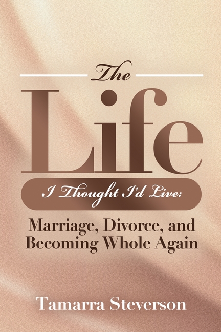 The Life I Thought I'd Live: Marriage, Divorce, and Becoming Whole Again: Marriage, Divorce, and Becoming: Marriage, Divorce, and: Marriage, Divorce,: