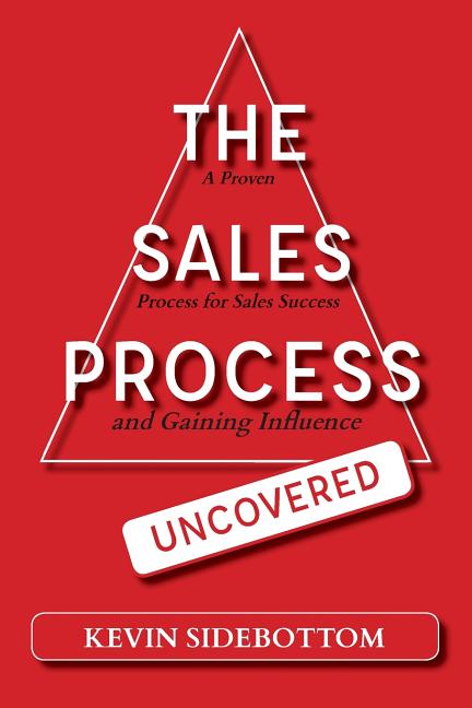 The Sales Process Uncovered: A Proven for Sales Success and Gaining Influence