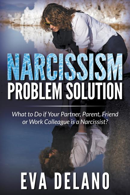 Narcissism Problem Solution: What to Do if Your Partner, Parent, Friend or Work Colleague is a Narcissist?