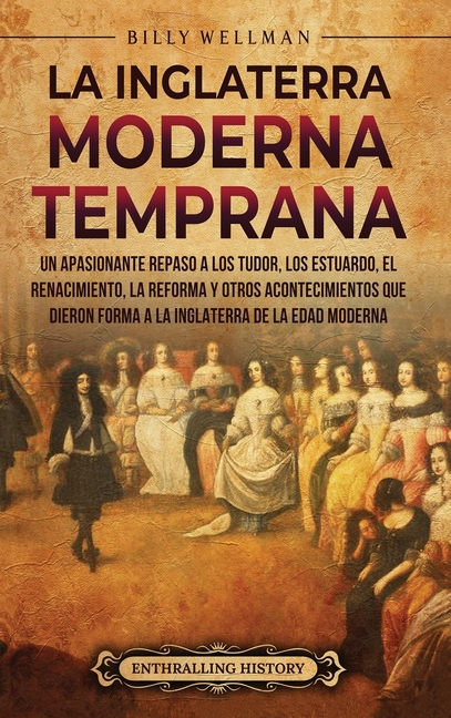 La Inglaterra moderna temprana: Un apasionante repaso a los Tudor, los Estuardo, el Renacimiento, la Reforma y otros acontecimientos que dieron forma