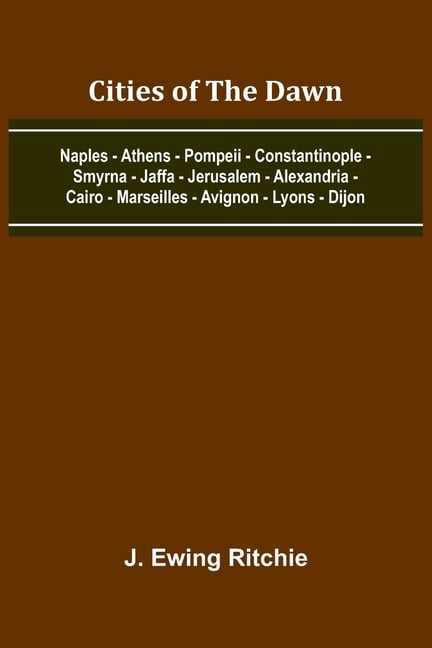 Cities Of The Dawn; Naples - Athens - Pompeii - Constantinople - Smyrna - Jaffa - Jerusalem - Alexandria - Cairo - Marseilles - Avignon - Lyons - Dijo
