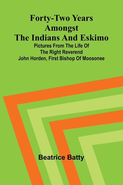 Forty-two years amongst the Indians and Eskimo: pictures from the life of the Right Reverend John Horden, first Bishop of Moosonee