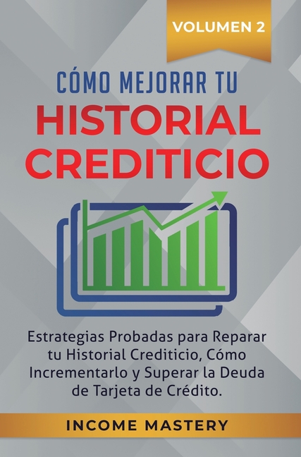 Cómo Mejorar Tu Historial Crediticio: Estrategias Probadas Para Reparar Tu Historial Crediticio, Cómo Incrementarlo y Superar La Deuda de Tarjeta de C