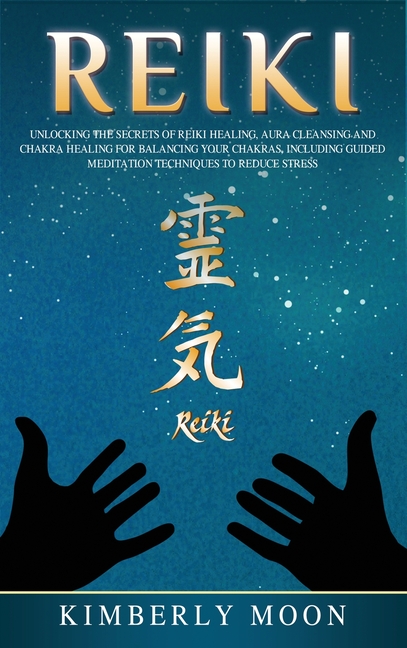 Reiki: Unlocking the Secrets of Reiki Healing Aura Cleansing and Chakra Healing for Balancing Your Chakras, Including Guided Meditation Techniques to
