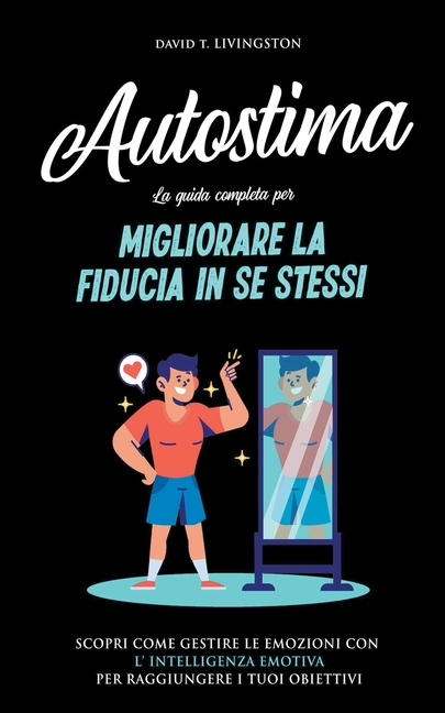 Autostima: La Guida Completa per Migliorare la Fiducia in se Stessi. Scopri Come Gestire le Emozioni con l'Intelligenza Emotiva per Raggiungere i Tuoi