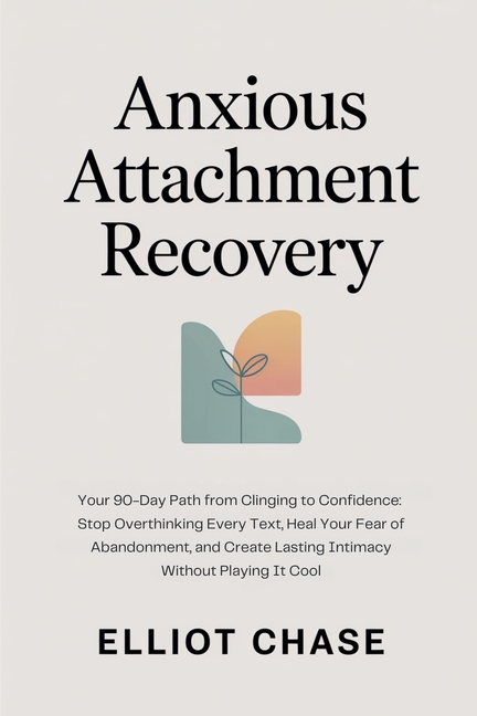 Anxious Attachment Recovery - Your 90-Day Path from Clinging to Confidence: Stop Overthinking Every Text, Heal Your Fear of Abandonment, and Create La