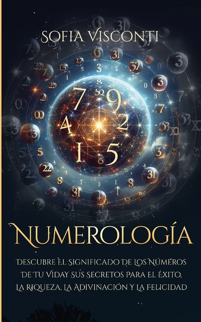 Numerología: Descubre el significado de los números de tu vida y sus secretos para el éxito, la riqueza, la adivinación y la felicidad (Spanish Editio