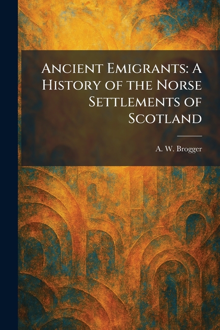 Ancient Emigrants: A History of the Norse Settlements of Scotland