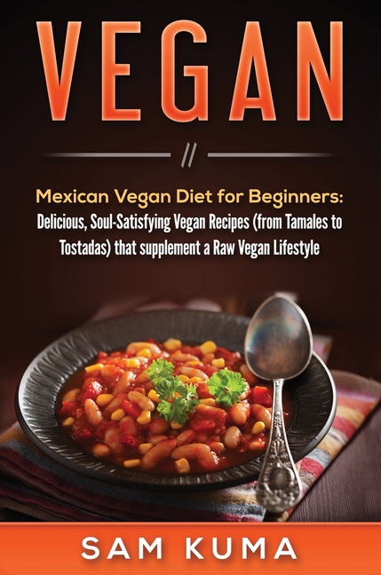 Vegan: Mexican Vegan Diet for Beginners: Delicious, Soul-Satisfying Vegan Recipes (from Tamales to Tostadas) that supplements a Raw Vegan Lifestyle