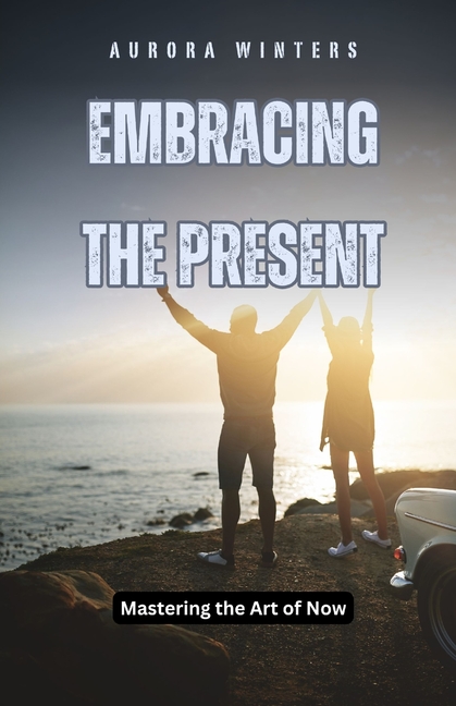 Embracing the Present: Mastering the Art of Now