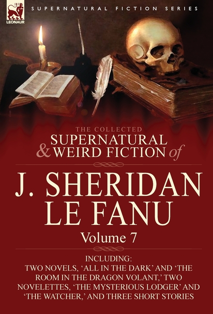 The Collected Supernatural and Weird Fiction of J. Sheridan Le Fanu: Volume 7-Including Two Novels, 'All in the Dark' and 'The Room in the Dragon Vola