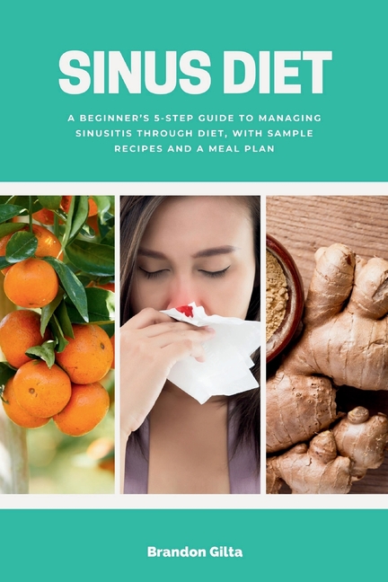 Sinus Diet: A Beginner's 5-Step Guide to Managing Sinusitis Through Diet, With Sample Recipes and a Meal Plan