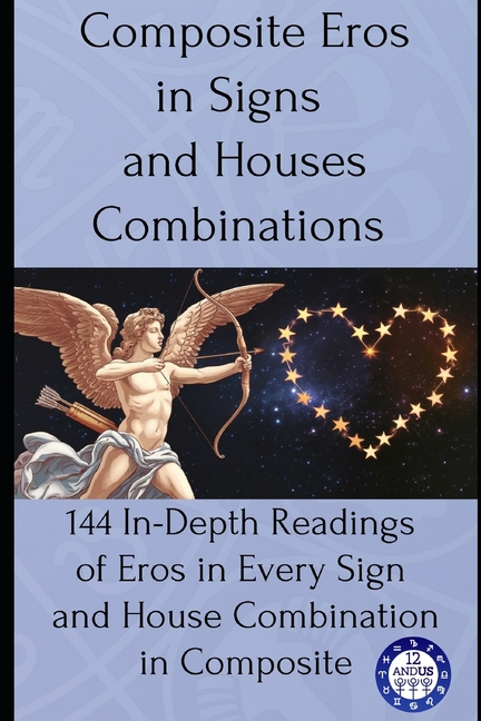 Composite Eros in Signs and Houses Combinations: 144 In-Depth Readings of Eros in Every Sign and House Combination in Composite