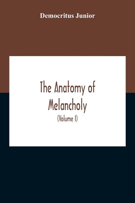 The Anatomy Of Melancholy: What It Is, With All The Kinds, Causes, Symptomes, Prognostics, And Several Cures Of It. In Three Partitions, With Their Se