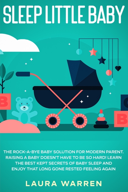 Sleep Little Baby: The Rock-a-Bye Baby Solution for Modern Parent: Raising a Baby Doesn't Have to Be so Hard! Learn the Best Kept Secrets of Baby Slee