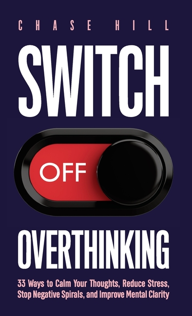 Switch Off Overthinking: 33 Ways to Calm Your Thoughts, Reduce Stress, Stop Negative Spirals, and Improve Mental Clarity