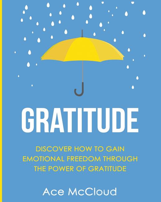 Gratitude: Discover How To Gain Emotional Freedom Through The Power Of Gratitude