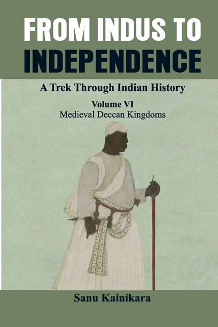 From Indus to Independence - A Trek Through Indian History: (Vol VI Medieval Deccan Kingdoms)