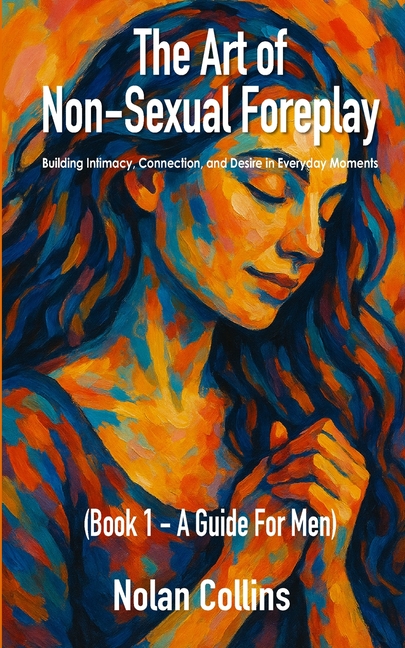 The Art Of Non-Sexual Foreplay - Book 1 - A Guide for Men: How Small Daily Gestures Create Deeper Intimacy and Strengthen Your Relationship