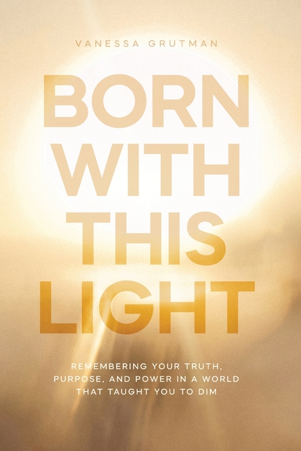 Born With This Light: Remembering Your Truth, Purpose, and Power in a World That Taught You to Dim