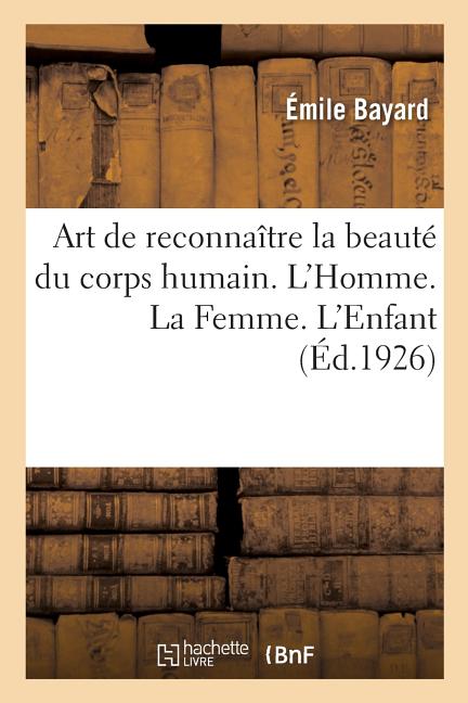Art de reconnaître la beauté du corps humain. L'Homme. La Femme. L'Enfant: Ouvrage illustré de 150 gravures
