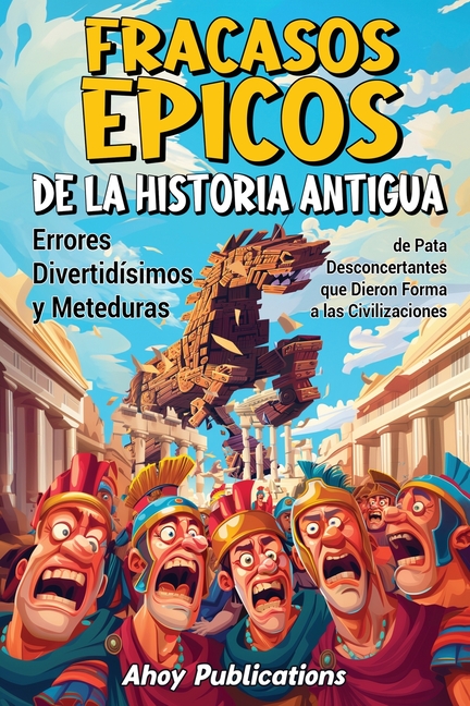 Fracasos épicos de la historia antigua: Errores divertidísimos y meteduras de pata desconcertantes que dieron forma a las civilizaciones