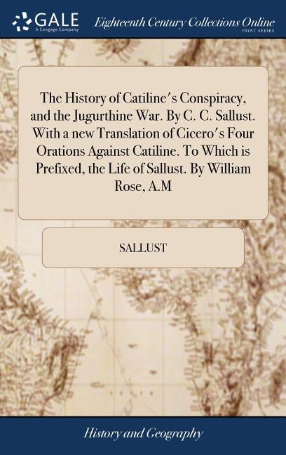 The History of Catiline's Conspiracy, and the Jugurthine War. By C. C. Sallust. With a new Translation of Cicero's Four Orations Against Catiline. To