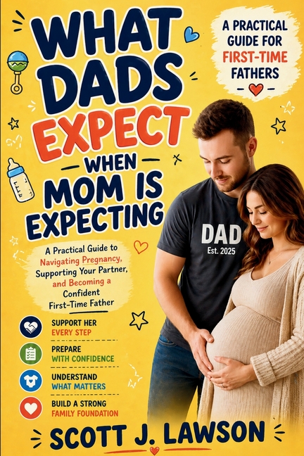 What Dads Expect when Mom is Expecting: A Practical Guide to Navigating Pregnancy, Supporting your Partner and Becoming a Confident First-time Father