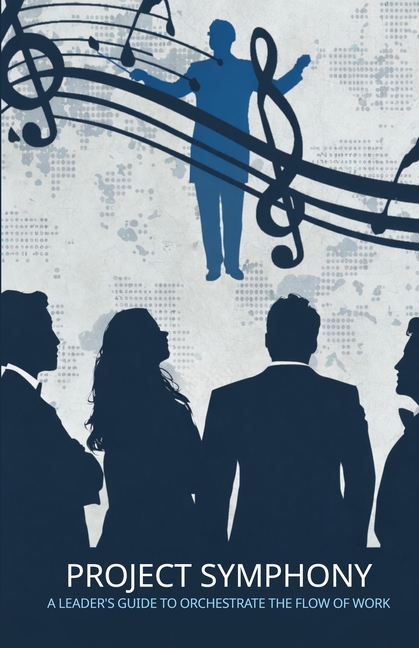 Project Symphony: A Leader's Guide to Orchestrate the Flow of Work