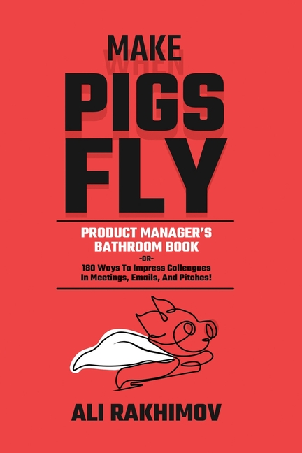 Make Pigs Fly: Product Manager's Bathroom Book OR 180 Ways to Impress Colleagues in Meetings, Emails, and Pitches! Inspiration for a Career Growth!