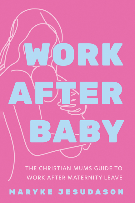 Work After Baby: The Christian Mums Guide to Work After Maternity Leave