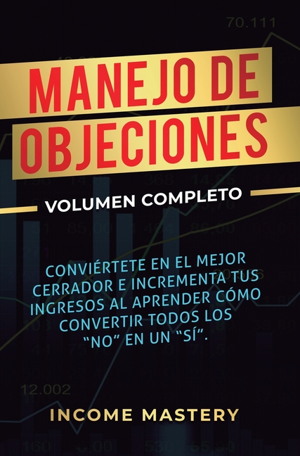 Manejo de Objeciones: Conviértete en el Mejor Cerrador e Incrementa Tus Ingresos al Aprender Cómo Convertir Todos Los "No" en un "Sí" Volumen Completo