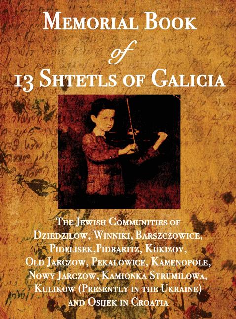 Memorial Book of 13 Shtetls of Galicia: The Jewish Communities of Dziedzilow, Winniki, Barszczowice, Pidelisek, Pidbaritz, Kukizov, Old Jarczow, Pekal