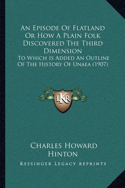 An Episode Of Flatland Or How A Plain Folk Discovered The Third Dimension: To Which Is Added An Outline Of The History Of Unaea (1907)
