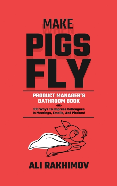 Make Pigs Fly: Product Manager's Bathroom Book OR 180 Ways to Impress Colleagues in Meetings, Emails, and Pitches! Inspiration for a Career Growth!