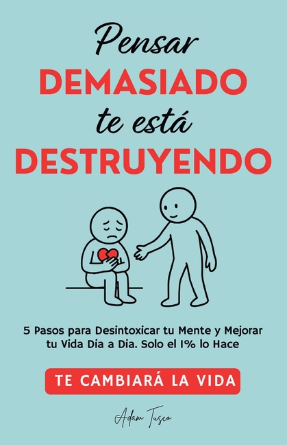 Pensar Demasiado te está Destruyendo: Te cambiará la vida. 5 Pasos para Desintoxicar tu Mente y Mejorar tu Vida Dia a Dia. Solo el 1% lo Hace.