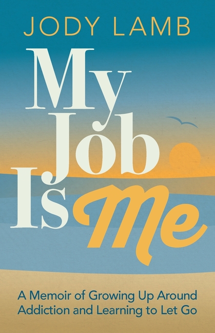 My Job Is Me: A Memoir of Growing Up Around Addiction and Learning to Let Go