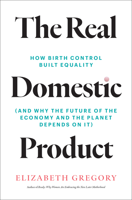 The Real Domestic Product: How Birth Control Built Equality (and Why the Future of the Economy and the Planet Depends on It)