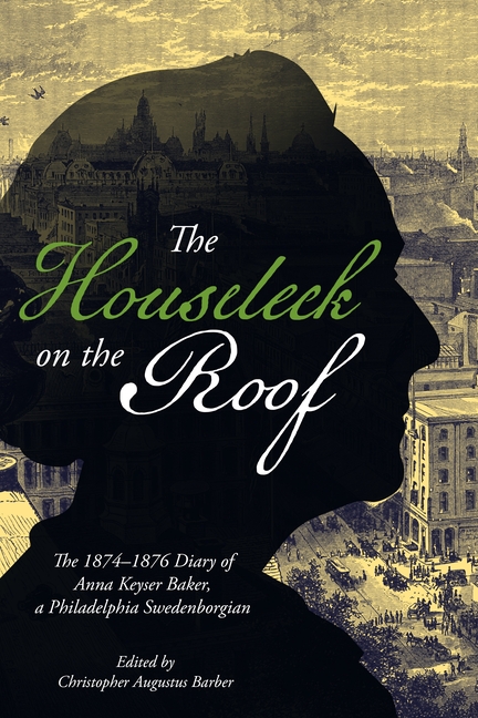 The Houseleek on the Roof: The 1874-1876 Diary of Anna Keyser Baker, a Philadelphia Swedenborgian
