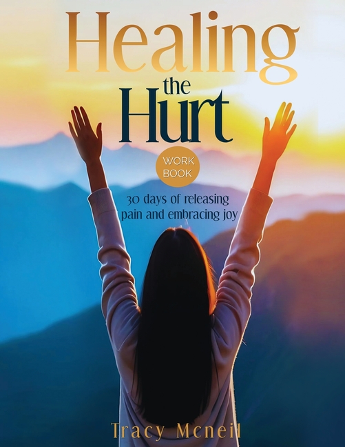 Healing the Hurt: 30 Days to Release Pain and Embrace Joy: A Prayer-Based Healing Pain and Trauma Workbook