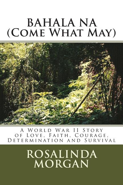 BAHALA NA (Come What May): A World War II Story of Love, Faith, Courage, Determination and Survival
