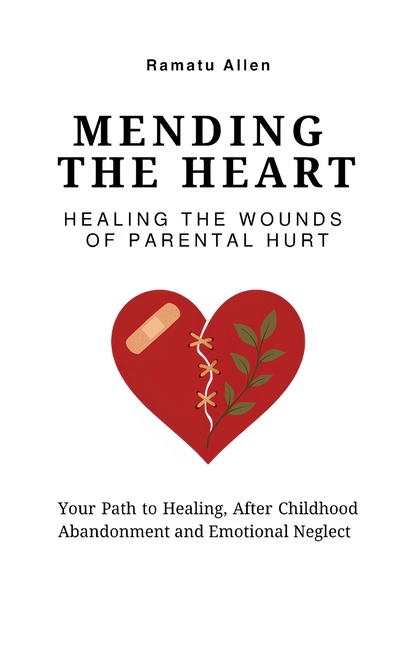 Mending The Heart: Healing the Wounds of Parental Hurt: Your Path to Healing After Childhood Abandonment and Emotional Neglect