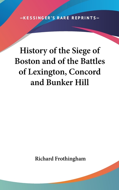History of the Siege of Boston and of the Battles of Lexington, Concord and Bunker Hill