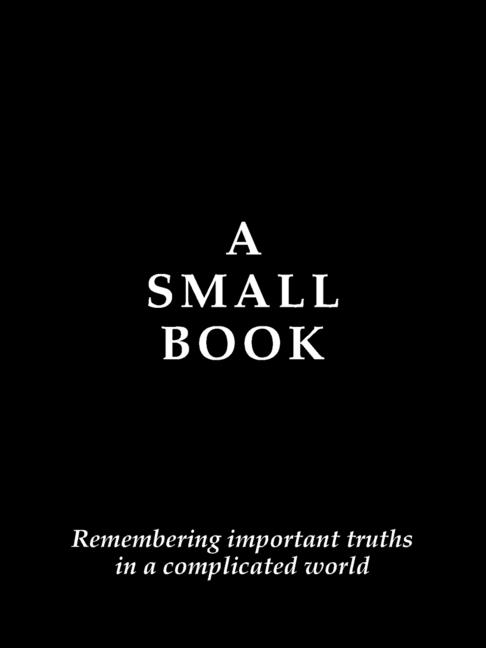 A Small Book: Remembering Important Truths in a Complicated World