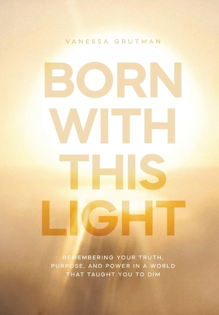 Born With This Light: Remembering Your Truth, Purpose, and Power in a World That Taught You to Dim