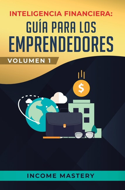 Inteligencia Financiera: Guía Para Los Emprendedores: Conviértete en Maestro del Juego del Dinero Para Construir Verdadera Libertad Financiera en Nego