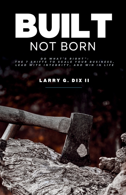 Built Not Born: Do What's Right: The 7 Shifts to Scale Your Business, Lead with Integrity, and Win in Life