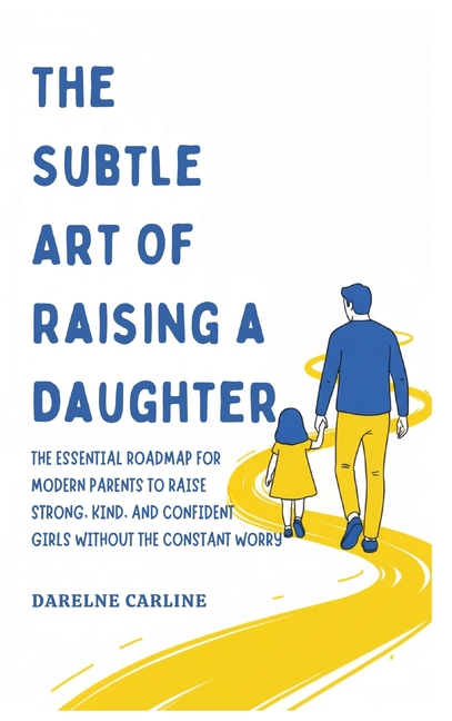 The Subtle Art Of Raising a Daughter: The Essential Roadmap for Modern Parents to Raise Strong, Kind, and Confident Girls Without the Constant Worry
