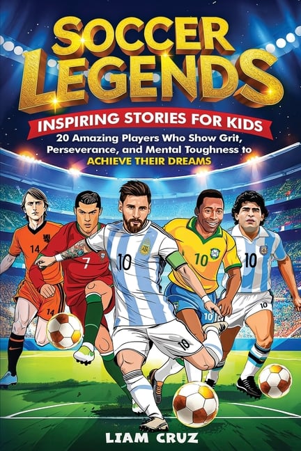 Soccer Legends: Inspiring Stories for Kids: 20 Amazing Players Who Show Grit, Perseverance, and Mental Toughness to Achieve Their Dreams