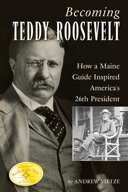 Becoming Teddy Roosevelt: How a Maine Guide Inspired America's 26th President